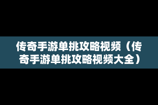 传奇手游单挑攻略视频（传奇手游单挑攻略视频大全）