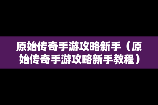 原始传奇手游攻略新手（原始传奇手游攻略新手教程）