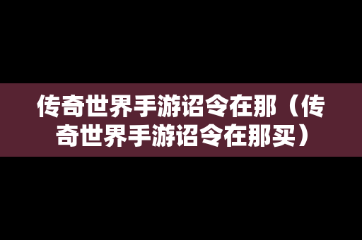 传奇世界手游诏令在那（传奇世界手游诏令在那买）