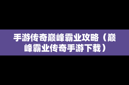 手游传奇巅峰霸业攻略（巅峰霸业传奇手游下载）