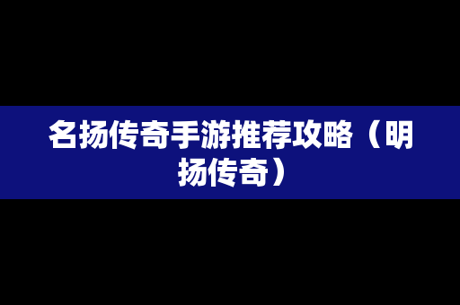 名扬传奇手游推荐攻略（明扬传奇）