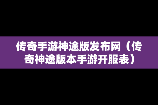 传奇手游神途版发布网（传奇神途版本手游开服表）