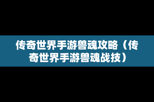 传奇世界手游兽魂攻略（传奇世界手游兽魂战技）