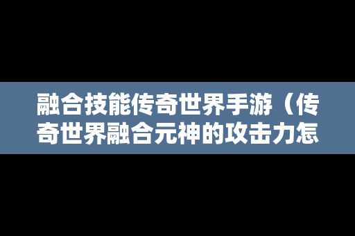 融合技能传奇世界手游（传奇世界融合元神的攻击力怎么提升）