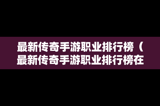 最新传奇手游职业排行榜（最新传奇手游职业排行榜在哪看）