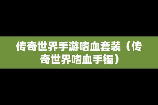 传奇世界手游嗜血套装（传奇世界嗜血手镯）