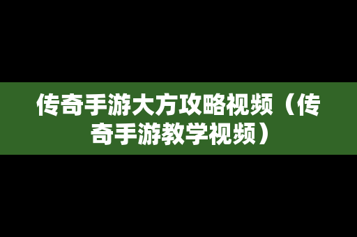 传奇手游大方攻略视频（传奇手游教学视频）