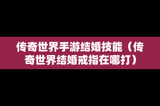 传奇世界手游结婚技能（传奇世界结婚戒指在哪打）