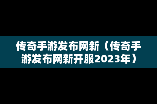 传奇手游发布网新（传奇手游发布网新开服2023年）