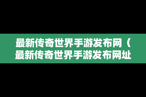 最新传奇世界手游发布网（最新传奇世界手游发布网址）