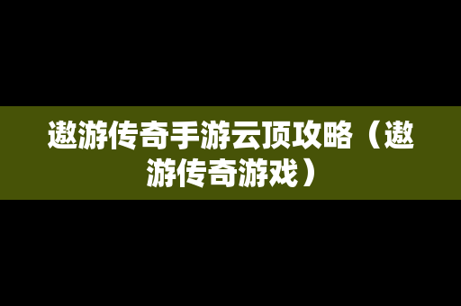 遨游传奇手游云顶攻略（遨游传奇游戏）