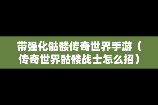 带强化骷髅传奇世界手游（传奇世界骷髅战士怎么招）