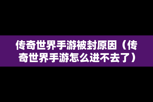 传奇世界手游被封原因（传奇世界手游怎么进不去了）