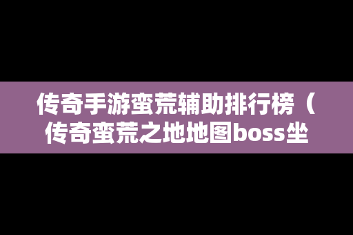 传奇手游蛮荒辅助排行榜（传奇蛮荒之地地图boss坐标）