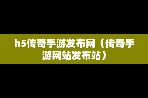 h5传奇手游发布网（传奇手游网站发布站）