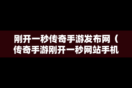 刚开一秒传奇手游发布网（传奇手游刚开一秒网站手机版）