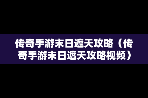 传奇手游末日遮天攻略（传奇手游末日遮天攻略视频）