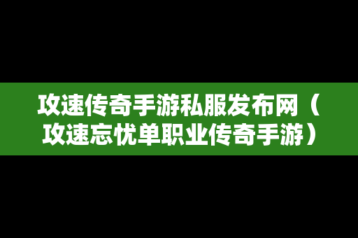 攻速传奇手游私服发布网（攻速忘忧单职业传奇手游）