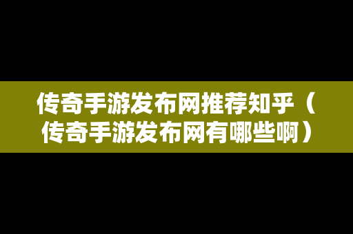 传奇手游发布网推荐知乎（传奇手游发布网有哪些啊）