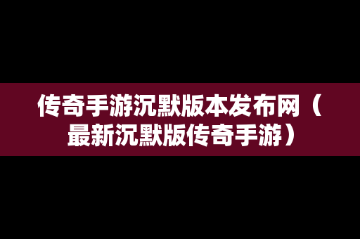 传奇手游沉默版本发布网（最新沉默版传奇手游）