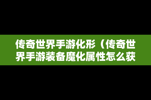 传奇世界手游化形（传奇世界手游装备魔化属性怎么获得）