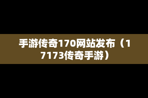 手游传奇170网站发布（17173传奇手游）