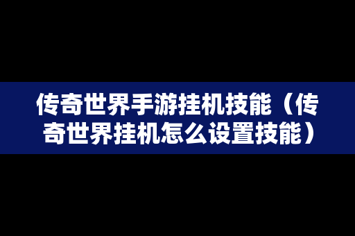 传奇世界手游挂机技能（传奇世界挂机怎么设置技能）