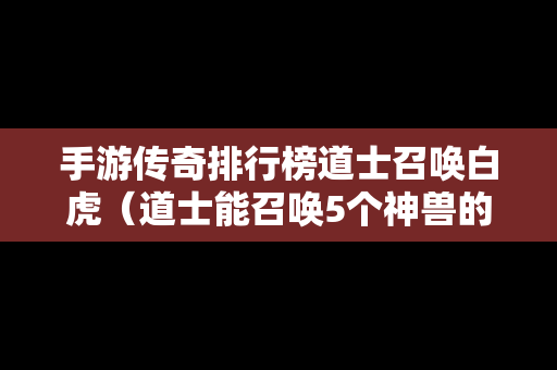 手游传奇排行榜道士召唤白虎（道士能召唤5个神兽的传奇手游）