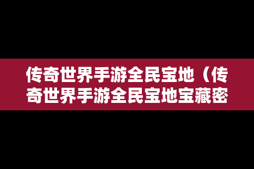 传奇世界手游全民宝地（传奇世界手游全民宝地宝藏密令怎么获得）