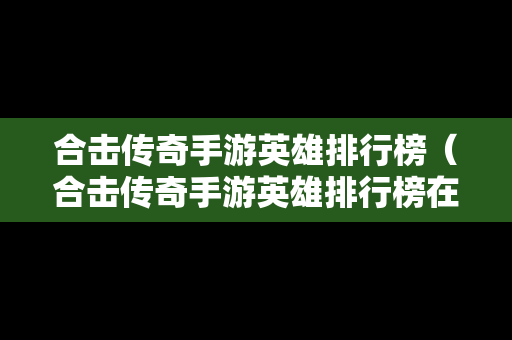 合击传奇手游英雄排行榜（合击传奇手游英雄排行榜在哪看）