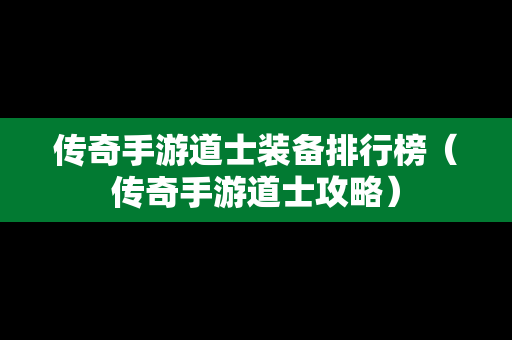 传奇手游道士装备排行榜（传奇手游道士攻略）