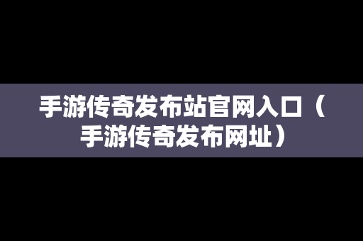 手游传奇发布站官网入口（手游传奇发布网址）