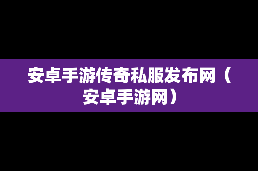 安卓手游传奇私服发布网（安卓手游网）