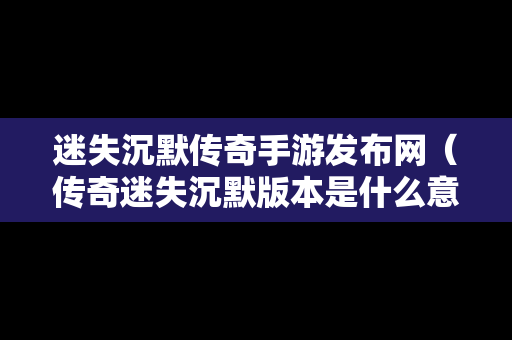 迷失沉默传奇手游发布网（传奇迷失沉默版本是什么意思）