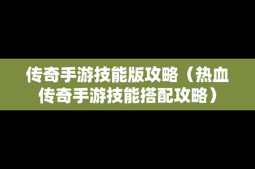 传奇手游技能版攻略（热血传奇手游技能搭配攻略）