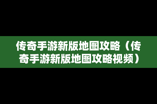 传奇手游新版地图攻略（传奇手游新版地图攻略视频）