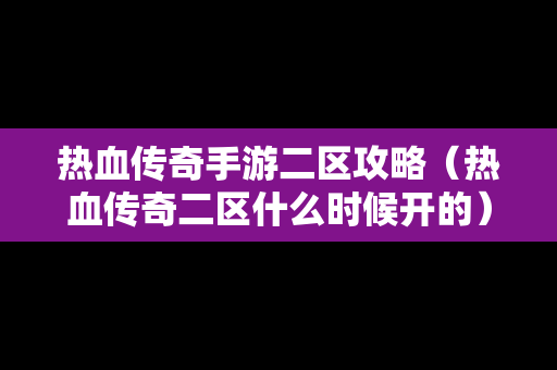 热血传奇手游二区攻略（热血传奇二区什么时候开的）