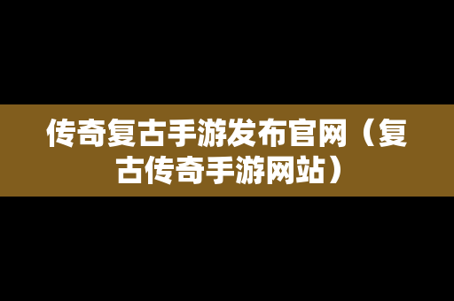 传奇复古手游发布官网（复古传奇手游网站）