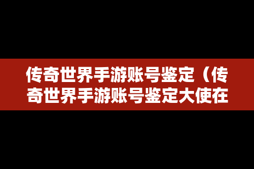 传奇世界手游账号鉴定（传奇世界手游账号鉴定大使在哪）