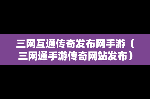 三网互通传奇发布网手游（三网通手游传奇网站发布）