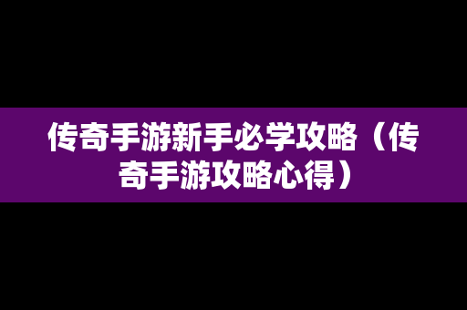 传奇手游新手必学攻略（传奇手游攻略心得）