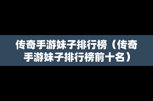 传奇手游妹子排行榜（传奇手游妹子排行榜前十名）