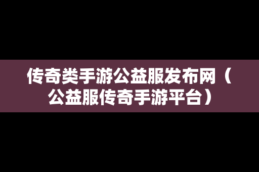 传奇类手游公益服发布网（公益服传奇手游平台）