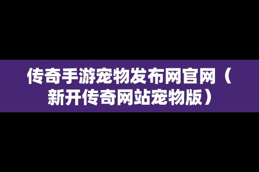 传奇手游宠物发布网官网（新开传奇网站宠物版）