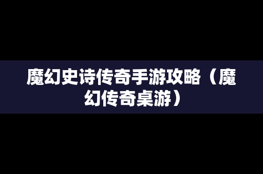 魔幻史诗传奇手游攻略（魔幻传奇桌游）