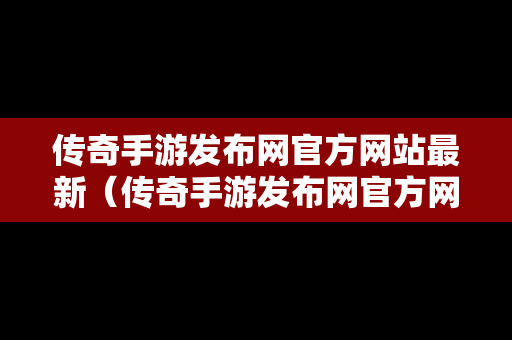 传奇手游发布网官方网站最新（传奇手游发布网官方网站最新版）