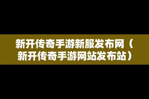 新开传奇手游新服发布网（新开传奇手游网站发布站）