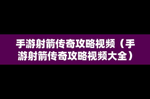 手游射箭传奇攻略视频（手游射箭传奇攻略视频大全）