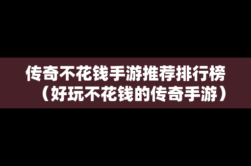 传奇不花钱手游推荐排行榜（好玩不花钱的传奇手游）