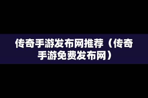 传奇手游发布网推荐（传奇手游免费发布网）